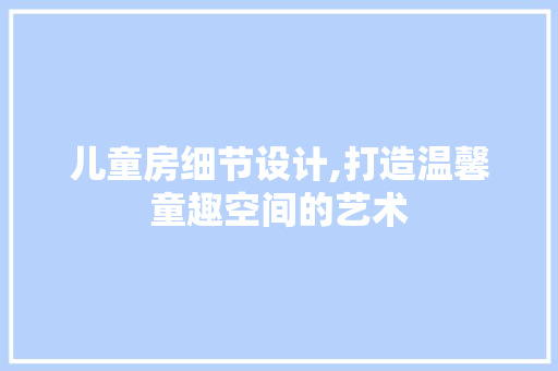 儿童房细节设计,打造温馨童趣空间的艺术