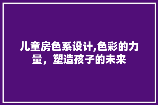 儿童房色系设计,色彩的力量，塑造孩子的未来