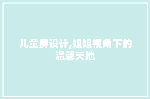 儿童房设计,姐姐视角下的温馨天地 装修攻略