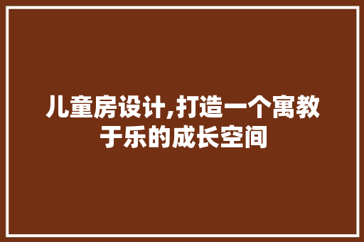 儿童房设计,打造一个寓教于乐的成长空间