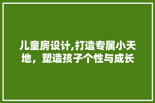 儿童房设计,打造专属小天地，塑造孩子个性与成长