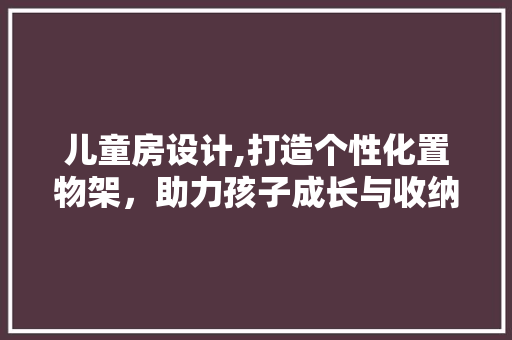 儿童房设计,打造个性化置物架，助力孩子成长与收纳