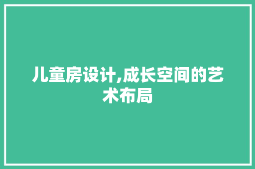 儿童房设计,成长空间的艺术布局
