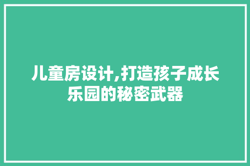 儿童房设计,打造孩子成长乐园的秘密武器 景观设计