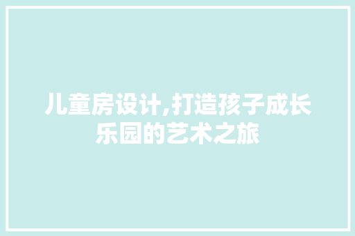 儿童房设计,打造孩子成长乐园的艺术之旅