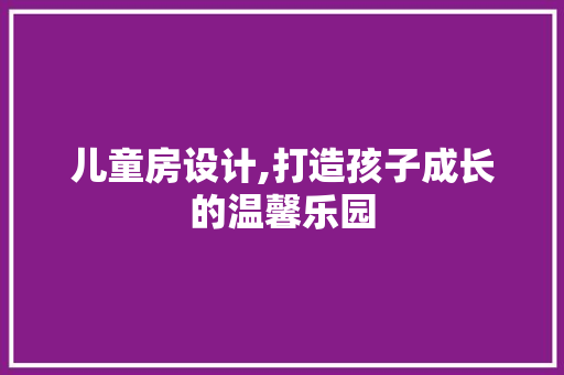 儿童房设计,打造孩子成长的温馨乐园