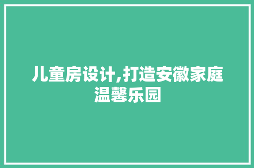 儿童房设计,打造安徽家庭温馨乐园