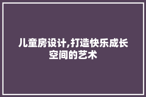 儿童房设计,打造快乐成长空间的艺术