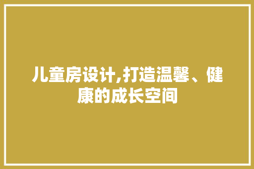 儿童房设计,打造温馨、健康的成长空间