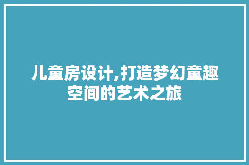 儿童房设计,打造梦幻童趣空间的艺术之旅