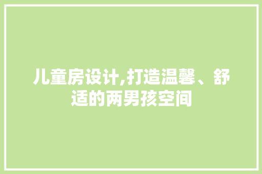儿童房设计,打造温馨、舒适的两男孩空间