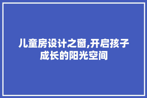 儿童房设计之窗,开启孩子成长的阳光空间