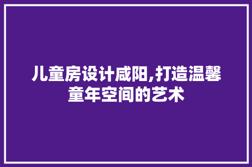 儿童房设计咸阳,打造温馨童年空间的艺术 装修材料