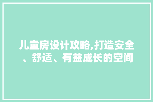 儿童房设计攻略,打造安全、舒适、有益成长的空间