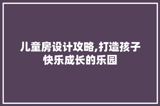 儿童房设计攻略,打造孩子快乐成长的乐园