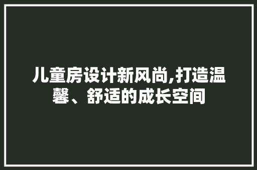 儿童房设计新风尚,打造温馨、舒适的成长空间 庭院装修