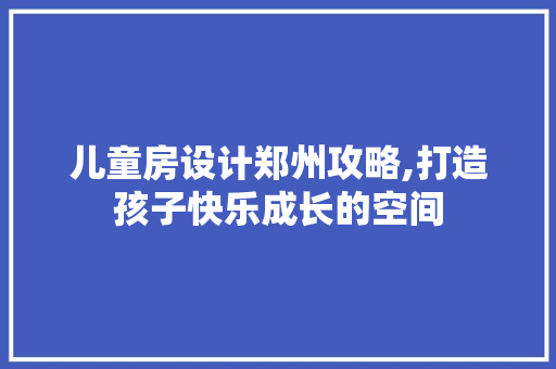 儿童房设计郑州攻略,打造孩子快乐成长的空间