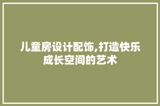 儿童房设计配饰,打造快乐成长空间的艺术