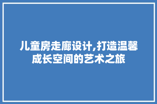 儿童房走廊设计,打造温馨成长空间的艺术之旅
