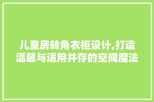 儿童房转角衣柜设计,打造温馨与适用并存的空间魔法