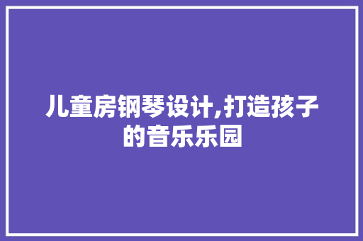 儿童房钢琴设计,打造孩子的音乐乐园 地面装修