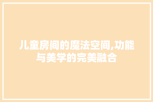 儿童房间的魔法空间,功能与美学的完美融合