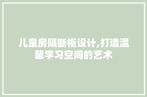 儿童房隔断柜设计,打造温馨学习空间的艺术