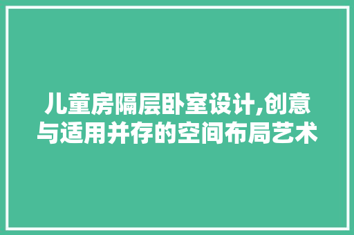 儿童房隔层卧室设计,创意与适用并存的空间布局艺术