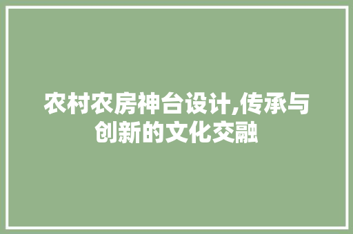 农村农房神台设计,传承与创新的文化交融