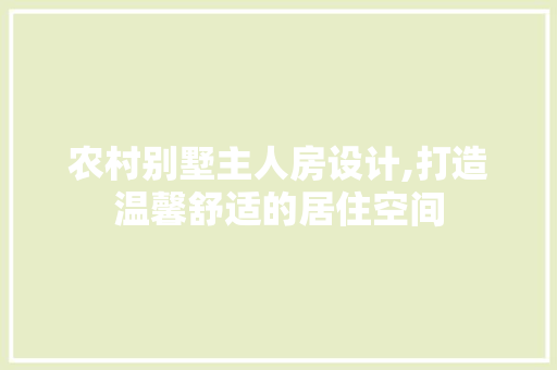 农村别墅主人房设计,打造温馨舒适的居住空间