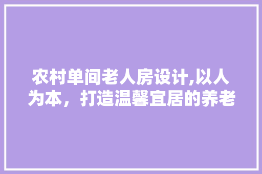 农村单间老人房设计,以人为本,打造温馨宜居的养老空间 景观设计 农村单间老人房设计,以人为本,打造温馨宜居的养老空间 景观设计