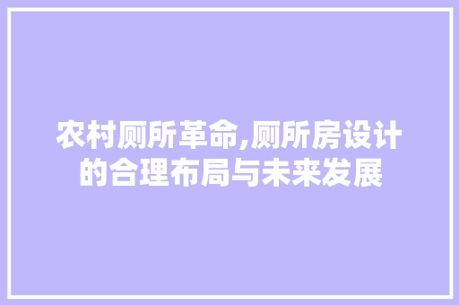 农村厕所革命,厕所房设计的合理布局与未来发展 装修材料