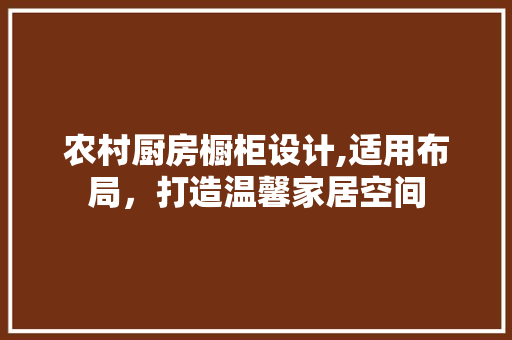 农村厨房橱柜设计,适用布局，打造温馨家居空间