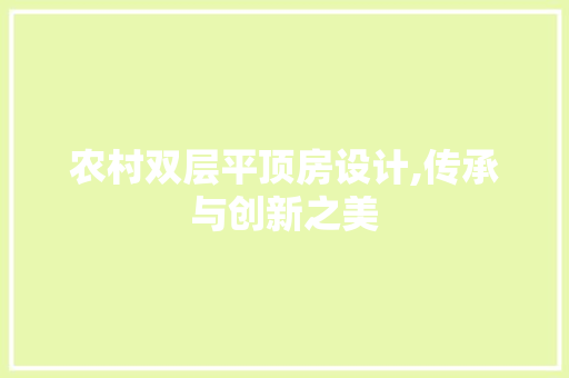 农村双层平顶房设计,传承与创新之美