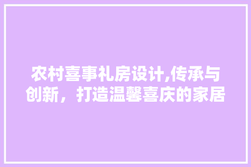 农村喜事礼房设计,传承与创新，打造温馨喜庆的家居空间 墙面装饰