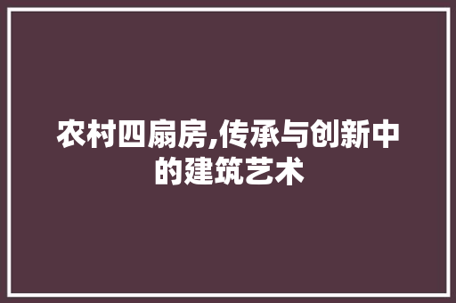 农村四扇房,传承与创新中的建筑艺术