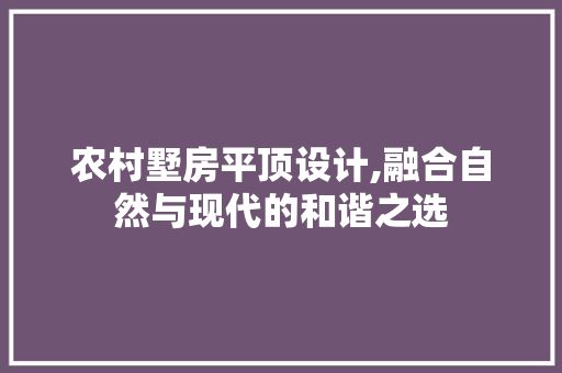 农村墅房平顶设计,融合自然与现代的和谐之选 装修材料