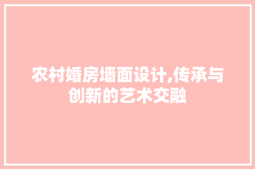 农村婚房墙面设计,传承与创新的艺术交融 装修攻略