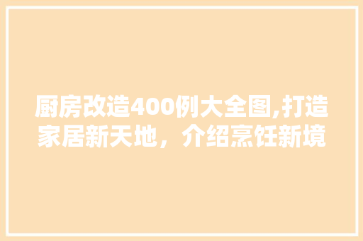 厨房改造400例大全图,打造家居新天地，介绍烹饪新境界