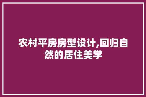农村平房房型设计,回归自然的居住美学