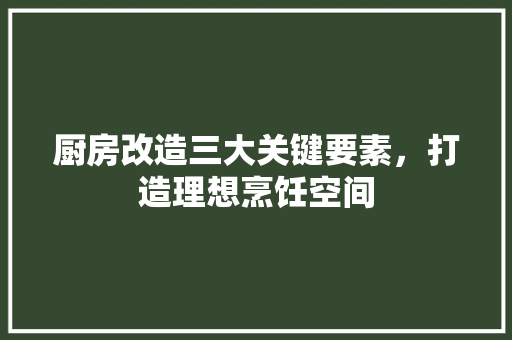 厨房改造三大关键要素，打造理想烹饪空间