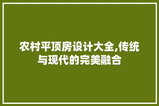 农村平顶房设计大全,传统与现代的完美融合