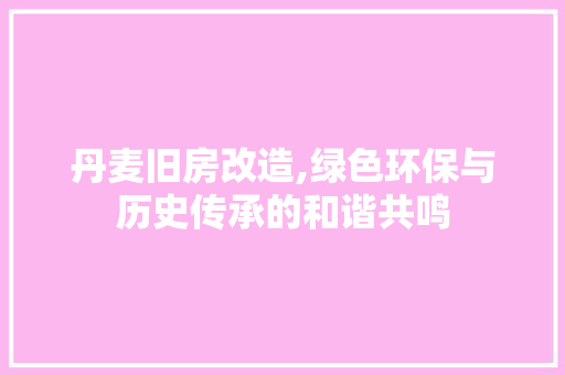 丹麦旧房改造,绿色环保与历史传承的和谐共鸣