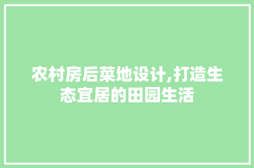农村房后菜地设计,打造生态宜居的田园生活