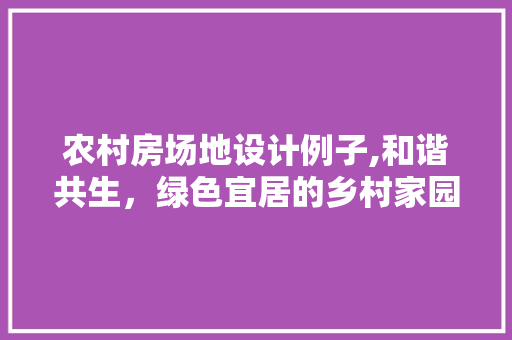 农村房场地设计例子,和谐共生，绿色宜居的乡村家园