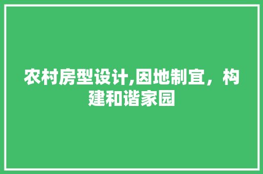 农村房型设计,因地制宜，构建和谐家园