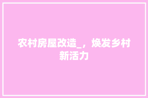 农村房屋改造_,焕发乡村新活力 门窗装修 农村房屋改造_,焕发乡村新活力 门窗装修