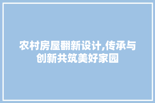 农村房屋翻新设计,传承与创新共筑美好家园
