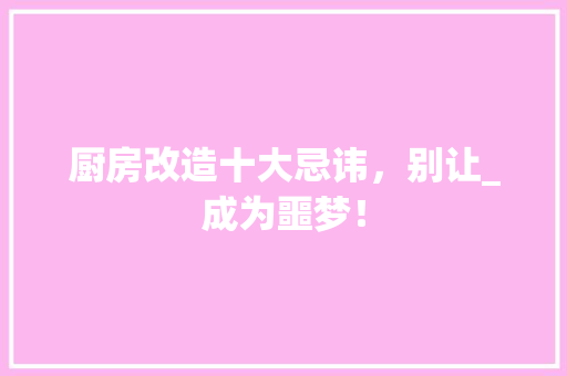 厨房改造十大忌讳，别让_成为噩梦！ 景观设计