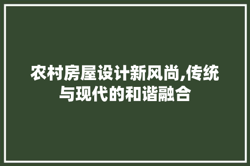 农村房屋设计新风尚,传统与现代的和谐融合 装修材料